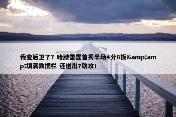 我变后卫了？哈滕雷霆首秀半场4分8板&amp;填满数据栏 还送出7助攻！