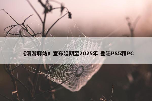 《漫游驿站》宣布延期至2025年 登陆PS5和PC