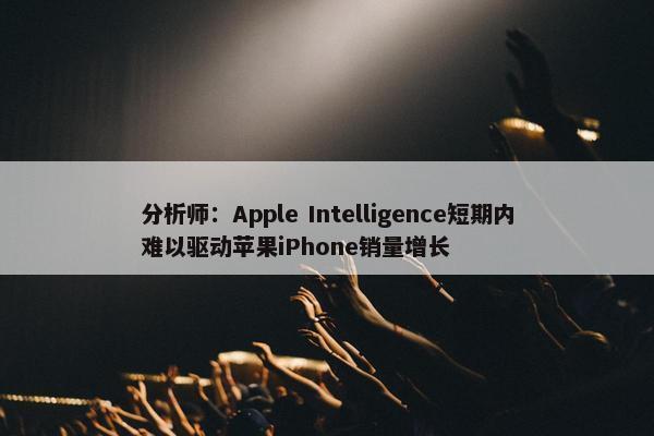 分析师：Apple Intelligence短期内难以驱动苹果iPhone销量增长