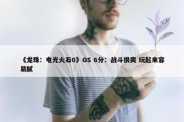 《龙珠：电光火石0》GS 6分：战斗很爽 玩起来容易腻