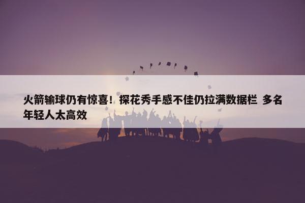 火箭输球仍有惊喜！探花秀手感不佳仍拉满数据栏 多名年轻人太高效