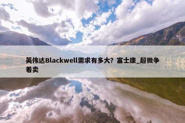 英伟达Blackwell需求有多大？富士康_超微争着卖