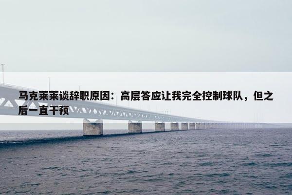 马克莱莱谈辞职原因：高层答应让我完全控制球队，但之后一直干预