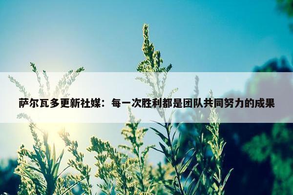 萨尔瓦多更新社媒：每一次胜利都是团队共同努力的成果