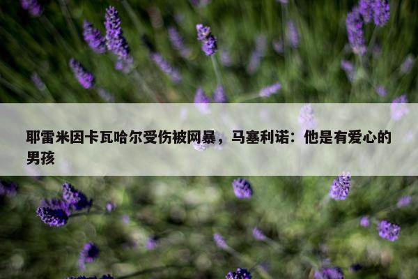 耶雷米因卡瓦哈尔受伤被网暴，马塞利诺：他是有爱心的男孩