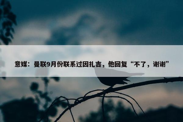 意媒：曼联9月份联系过因扎吉，他回复“不了，谢谢”